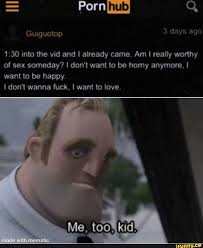 Porn into the vid and I already came. Am I really worthy of sex someday? I