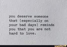 You Deserve Someone That Especially On Your Bad Days Reminds You That You Are Not Hard To Love Ifunny Hard Day Quotes Bad Day Quotes You Deserve Quotes