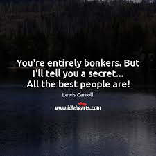 But i'll tell you a secret. You Re Entirely Bonkers But I Ll Tell You A Secret All The Best People Are Idlehearts