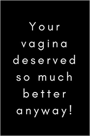 Cheer up my dearest friend, life is too short to start sulking over split milk. Your Vagina Deserved So Much Better Anyway Funny Break Up Ex Boyfriend Husband Gift Journal Notebook Bad Sex Gag Joke Gift For Best Friends Sister Women Crap At Bad In Bed Cheer Up Publishing Peace 9781724659521 Amazon Com Books