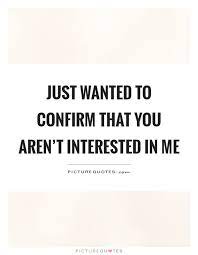 Just Wanted To Confirm That You Aren T Interested In Me Picture Quotes