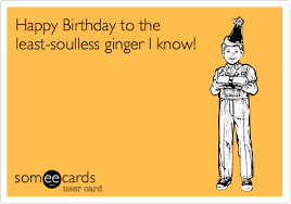 Happy Birthday To The Least Soulless Ginger I Know Happy Birthday Ginger Birthday Love Birthday Humor
