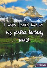 I Wish I Could Live In My Perfect Fantasy World