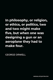 Most popular religion and politics quotes. George Orwell Quote In Philosophy Or Religion Or Ethics Or Politics Two And Two Might Make Five But When One Was Designing A Gun Or An Aeroplane They Had To Make Four
