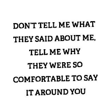 Don T Tell Me What They Said About Me Tell Me Why They Were So Comfortable To Say It Around You Quotes To Live By Inspirational Quotes Incredible Quote