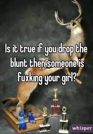 Is It True If You Drop The Blunt Then Someone Is Fuxking Your Girl