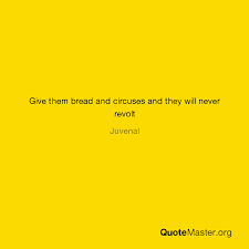 The actual phrase is 'give them bread and circuses and they will never revolt'coined by the roman poet juvenal in the first century in his satires lamenting the continuing slide of his former roman republic into dictatorship.the term refers to entertainment or offerings intended to foil discontent or. Give Them Bread And Circuses And They Will Never Revolt Juvenal