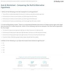 If samples used to test the null hypothesis return false, it means that the alternate hypothesis is true, and there is statistical significance between the two variables. Quiz Worksheet Comparing The Null Alternative Hypothesis Study Com