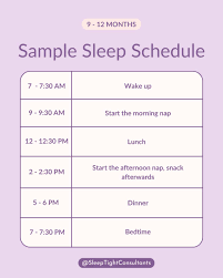 Here is an example of what the sleep schedule of a 9 - 12-month-old might  look like. Every child is different but it is important to follow a routine  as consistently as