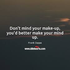 He simply can't make his mind up. Don T Mind Your Make Up You D Better Make Your Mind Up Idlehearts