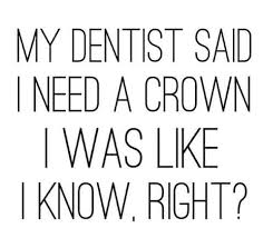 My Dentist Said I Need A Crown I Was Like I Know Right You Funny My Dentist Funny Memes
