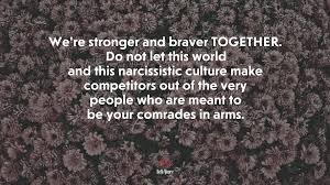 You've been a bad friend to us. 697162 We Re Stronger And Braver Together Do Not Let This World And This Narcissistic Culture Make Competitors Out Of The Very People Who Are Meant To Be Your Comrades In Arms