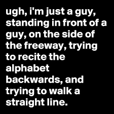 Factor 2 was labeled information processing speed and included serial 7s and alphabet backwards. Ugh I M Just A Guy Standing In Front Of A Guy On The Side Of The Freeway Trying To Recite The Alphabet Backwards And Trying To Walk A Straight Line Post