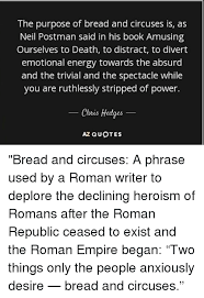 Bread and circuses quote | 25. The Purpose Of Bread And Circuses Is As Neil Postman Said In His Book Amusing Ourselves To Death To Distract To Divert Emotional Energy Towards The Absurd And The Trivial And The
