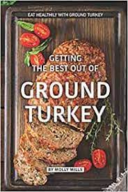Some cooks worry that using ground turkey will create dry, tough burgers or meat loaves, but that isn't the case. Getting The Best Out Of Ground Turkey Eat Healthily With Ground Turkey Mills Molly 9781073460229 Amazon Com Books