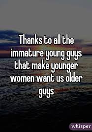 Thanks To All The Immature Young Guys That Make Younger Women Want Us Older Guys Men Love Quotes Older Men Quotes Old Man Quotes