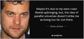 Helens out on our west coast. Joshua Jackson Quote Maybe It S Due To My West Coast Liberal Upbringing But