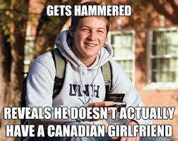 Gets Hammered Reveals He Doesn T Actually Have A Canadian Girlfriend College Freshman Quickmeme