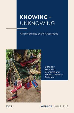 Knowing - Unknowing – African Studies at the Crossroads | Brill