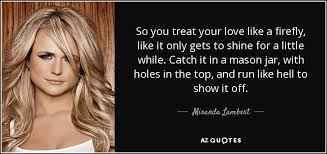 Miranda lambert fun facts, quotes and tweets. Miranda Lambert Quote So You Treat Your Love Like A Firefly Like It