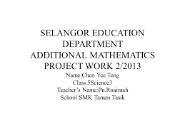 We did not find results for: Selangor Education Department Additional Mathematics Project Work 2 2013 Name Chen Yee Teng Class 5science3 Teacher S Name Pn Roaimah School Smk Taman Ppt Video Online Download