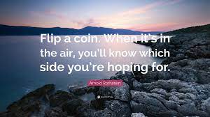 34 flip a coin famous quotes: Arnold Rothstein Quote Flip A Coin When It S In The Air You Ll Know Which Side