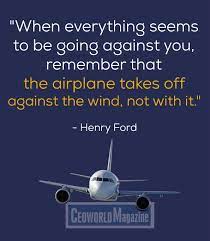 Henry ford was an american industrialist and a business magnate, the founder of the ford motor company, and the sponsor of the development of the assembly line technique of mass production. When Everything Seems To Be Going Against You Remember That The Airplane Takes Off Against The Wind Not With Engineering Quotes Pilot Quotes Aviation Quotes