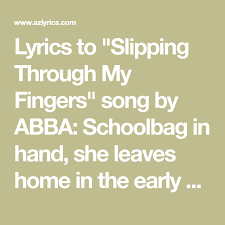 Slipping through my fingers all the time i try to capture every minute the feeling in it slipping through my fingers all the time do i really see what's in her mind each time i think i'm close to knowing she keeps on growing slipping through my fingers all the time sleep in our eyes, her and me at the breakfast table barely awake, i let precious time go by Lyrics To Slipping Through My Fingers Song By Abba Schoolbag In Hand She Leaves Home In The Early Morning Waving Goodbye With An Ab Lyrics Abba Finger Song