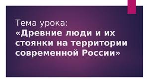 древние люди и их стоянки на территории современной россии конспект Prezentaciya K Uroku Drevnie Lyudi I Ih Stoyanki Na Territorii Sovremennoj Rossii Istoriya Rossii Prezentacii