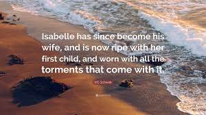 V.E. Schwab Quote: “Isabelle has since become his wife, and is now ripe  with her first child, and worn with all the torments that come with ...”