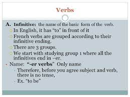 In french there are several phrases, words and structures that are followed by the infinitive. Verbs A Infinitive The Name Of The Basic Form Of The Verb In English It Has To In Front Of It French Verbs Are Grouped According To Their Infinitive Ppt Download