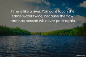 A river never passes the same place twice, says a philosopher. Time Is Like A River You Cant Touch The Quote