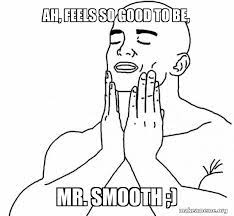 Ah Feels So Good To Be Mr Smooth Feels Good Make A Meme
