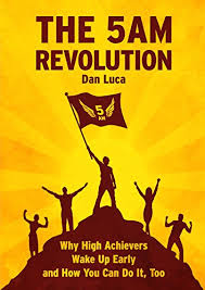 Amazon Com The 5 Am Revolution Why High Achievers Wake Up Early And How You Can Do It Too Ebook Luca Dan Kindle Store