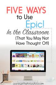 Five Ways To Use Epic In The Classroom That You May Not Have Thought Of Learning At The Primary Pond Classroom Tech First Grade Reading Classroom Technology