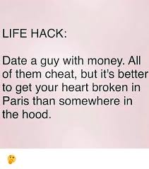 16.6m members in the memes community. Life Hack Date A Guy With Money All Of Them Cheat But It S Better To Get Your Heart Broken In Paris Than Somewhere In The Hood Meme On Me Me