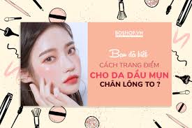 Cách trang điểm cho da dầu mụn lỗ chân lông to ngại gì không thử