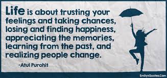 Life Is About Trusting Your Feelings And Taking Chances Losing And Finding Happiness Appreciating The Memories Learning From The Past And Realizing People Change Popular Inspirational Quotes At Emilysquotes