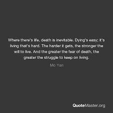 Gayle forman > quotes > quotable quote. Where There S Life Death Is Inevitable Dying S Easy It S Living That S Hard The Harder It Gets The Stronger The Will To Live And The Greater The Fear Of Death The Greater The
