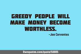 For many, these suffer the consequences of greed in their own family. Greedy People Will Make Money Become Worthless Ownquotes Com
