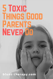 Here Are 5 Unbelievably Toxic Things Good Parents Never Do
