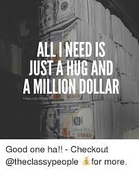 All Ineed Is Just A Hug And A Million Dollar Theclassypeople 10 Good One Ha Checkout For More Meme On Me Me