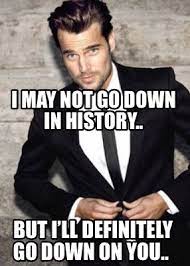 Meme Creator Funny I May Not Go Down In History But I Ll Definitely Go Down On You Meme Generator At Memecreator Org
