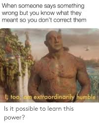 Discover the magic of the internet at imgur, a community powered entertainment destination. When Someone Says Something Wrong But You Know What They Meant So You Don T Correct Them Too Am Extraordinarily Humble Is It Possible To Learn This Power Humble Meme On Ballmemes Com
