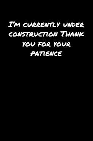 I M Currently Under Construction Thank You For Your Patience A Soft Cover Blank Lined Journal To Jot Down Ideas Memories Goals And Anything Else That Comes To Mind By Not A Book Such remarkable patience can only be the product of diligence, tenacity, and an unwavering you have demonstrated through your patience that you are a really mature and talented bunch. a soft cover blank lined journal to jot