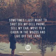 Sometimes I Just Want To Shut Off My Cell Phone Sell My Car Move To A Cabin In The Woods And Live Off The L Run Away Quotes Quotes To Live