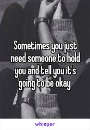 Sometimes You Just Need Someone To Hold You And Tell You It S Going To Be Okay
