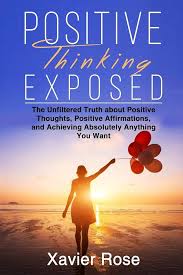 Positive Thinking Exposed: The Unfiltered Truth about Positive Thoughts,  Positive Affirmations, and Achieving Absolutely Anything You Want (Positive  Energy, Positive Attitude, Positive Mindset): Rose, Xavier: 9781797572093:  Amazon.com: Books