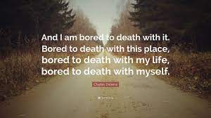 Find all lines from movies and series. Charles Dickens Quote And I Am Bored To Death With It Bored To Death With This Place Bored To Death With My Life Bored To Death With Myself