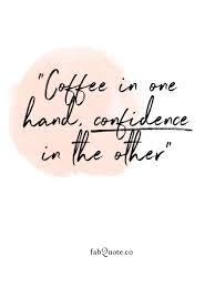 Coffee In One Hand Confidence In The Other Inspirational Coffee Quotes Quirky Quotes Empowering Quotes